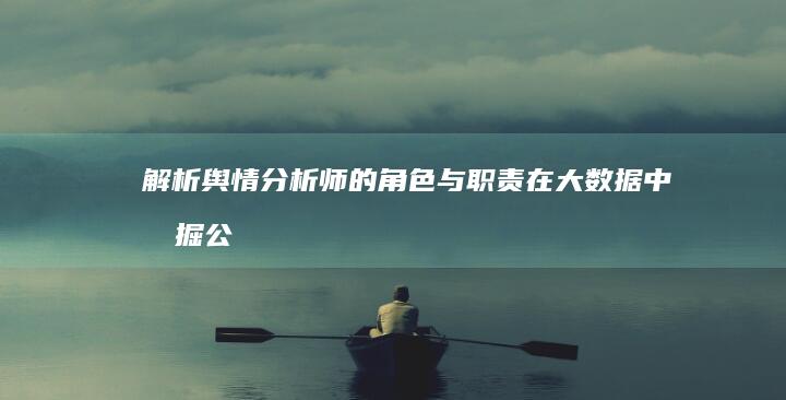 解析舆情分析师的角色与职责：在大数据中挖掘公众情绪与行业趋势