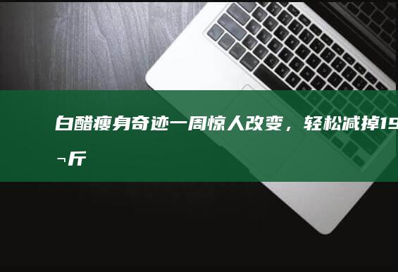 白醋瘦身奇迹：一周惊人改变，轻松减掉19公斤